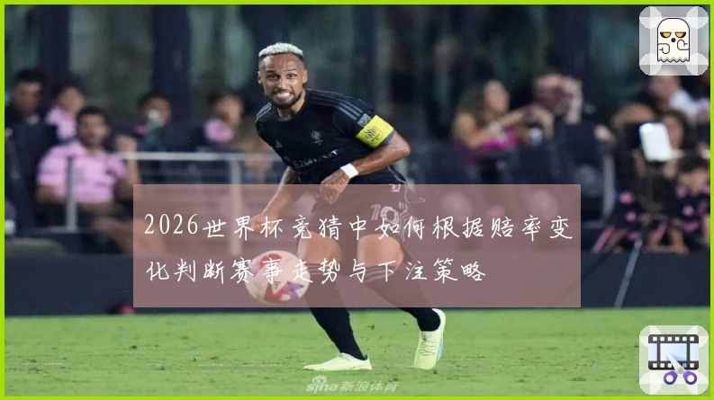 2026世界杯竞猜中如何根据赔率变化判断赛事走势与下注策略