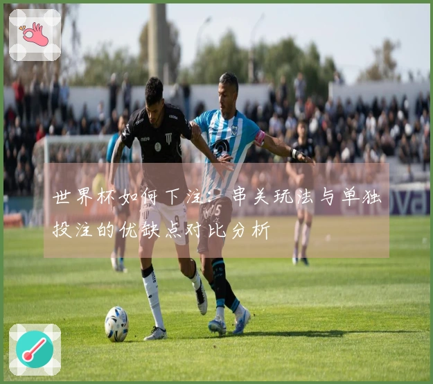 世界杯如何下注:串关玩法与单独投注的优缺点对比分析