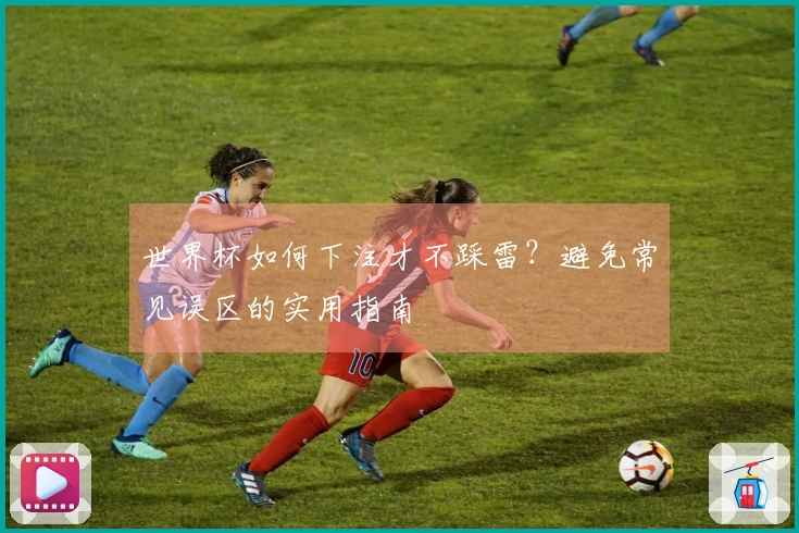 世界杯如何下注才不踩雷？避免常见误区的实用指南