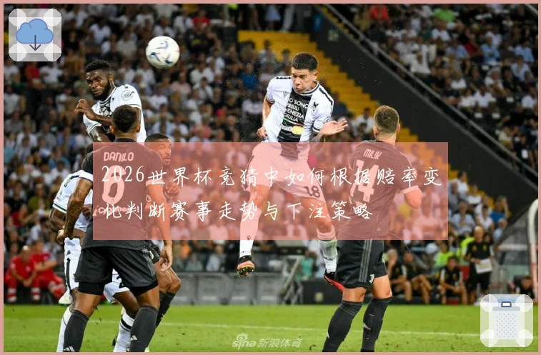 2026世界杯竞猜中如何根据赔率变化判断赛事走势与下注策略